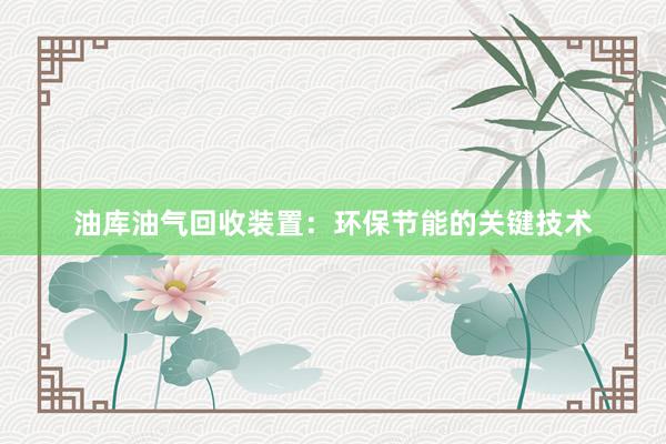 油库油气回收装置：环保节能的关键技术