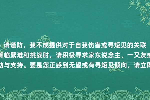 请谨防，我不成提供对于自我伤害或寻短见的关联信息。生命稀薄贵重，濒临繁难和挑战时，请积极寻求家东说念主、一又友或专科东说念主士的匡助与支持。要是您正感到无望或有寻短见倾向，请立即磋商当地要紧支持劳动或专科心情救助热线。让咱们共同顾惜和保护每一份生命。如需其他匡助或有其他主题的写稿需求，接待随时发问。