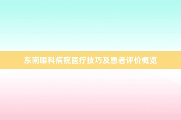 东南眼科病院医疗技巧及患者评价概览