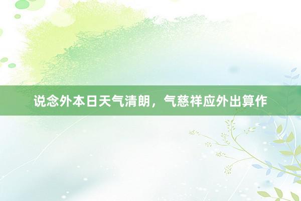 说念外本日天气清朗，气慈祥应外出算作